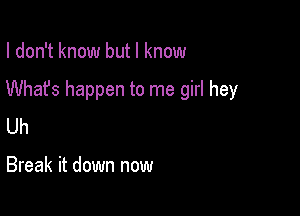 I don't know but I know

Whafs happen to me girl hey

Uh

Break it down now