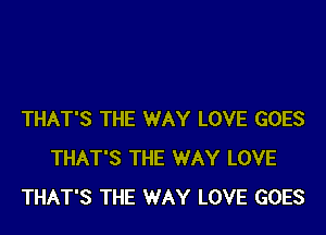 THAT'S THE WAY LOVE GOES
THAT'S THE WAY LOVE
THAT'S THE WAY LOVE GOES