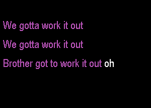 We gotta work it out
We gotta work it out

Brother got to work it out oh