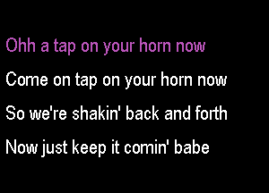 Ohh a tap on your horn now
Come on tap on your horn now

So we're shakin' back and forth

Now just keep it comin' babe
