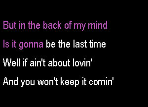 But in the back of my mind

Is it gonna be the last time
Well if ain't about lovin'

And you won't keep it comin'