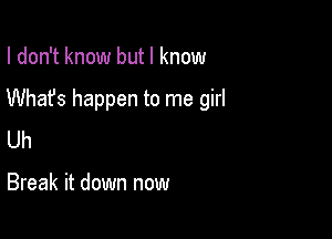 I don't know but I know

Whafs happen to me girl

Uh

Break it down now