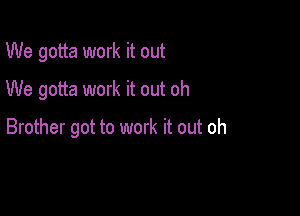 We gotta work it out
We gotta work it out oh

Brother got to work it out oh