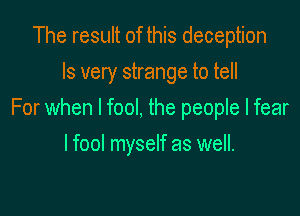 The result of this deception
Is very strange to tell

For when l fool, the people I fear

I fool myself as well.