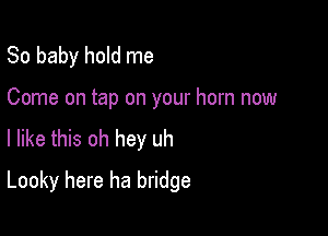 80 baby hold me

Come on tap on your horn now

I like this oh hey uh
Looky here ha bridge