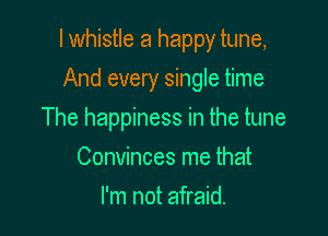 I whistle a happy tune,

And every single time
The happiness in the tune
Convinces me that
I'm not afraid.