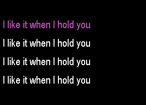 I like it when I hold you
I like it when I hold you
I like it when I hold you

I like it when I hold you