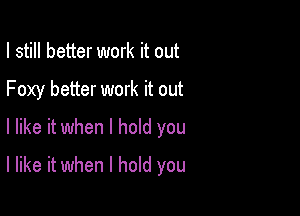 I still better work it out

Foxy better work it out

I like it when I hold you
I like it when I hold you