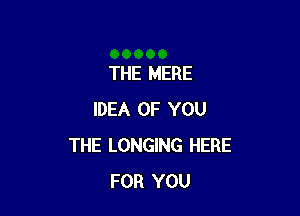 THE MERE

IDEA OF YOU
THE LONGING HERE
FOR YOU