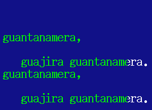 guantanamera,

guajira guantanamera.
guantanamera,

guajira guantanamera.