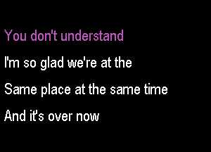 You don't understand

I'm so glad we're at the

Same place at the same time

And it's over now