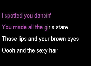 I spotted you dancin'

You made all the girls stare

Those lips and your brown eyes

Oooh and the sexy hair