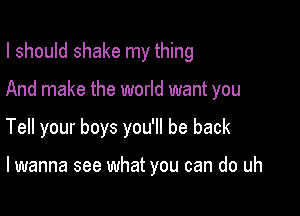 I should shake my thing

And make the world want you

Tell your boys you'll be back

lwanna see what you can do uh