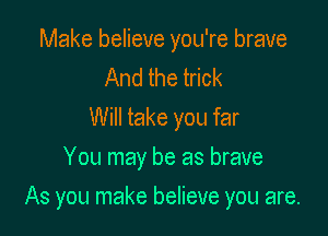 Make believe you're brave
And the trick
Will take you far
You may be as brave

As you make believe you are.