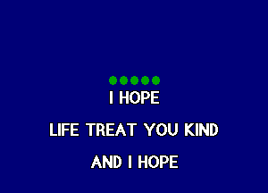 I HOPE
LIFE TREAT YOU KIND
AND I HOPE