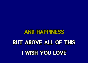 AND HAPPINESS
BUT ABOVE ALL OF THIS
I WISH YOU LOVE