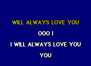 WILL ALWAYS LOVE YOU

000 I
I WILL ALWAYS LOVE YOU
YOU