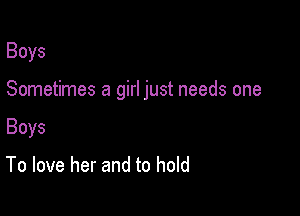 Boys

Sometimes a girl just needs one

Boys

To love her and to hold