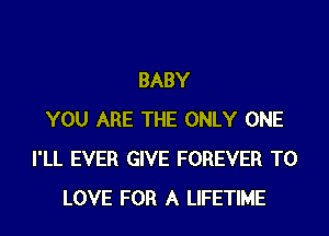 BABY
YOU ARE THE ONLY ONE
I'LL EVER GIVE FOREVER TO
LOVE FOR A LIFETIME