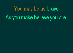 You may be as brave

As you make believe you are.