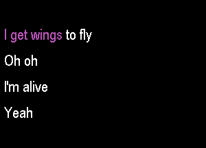 I get wings to fly

Oh oh
I'm alive
Yeah