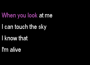 When you look at me

I can touch the sky

I know that

I'm alive