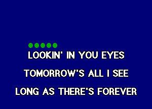LOOKIN' IN YOU EYES
TOMORROW'S ALL I SEE
LONG AS THERE'S FOREVER