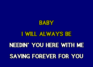 BABY

I WILL ALWAYS BE
NEEDIN' YOU HERE WITH ME
SAVING FOREVER FOR YOU