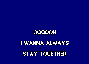 OOOOOH
I WANNA ALWAYS
STAY TOGETHER