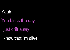Yeah
You bless the day

ljust drift away

I know that I'm alive