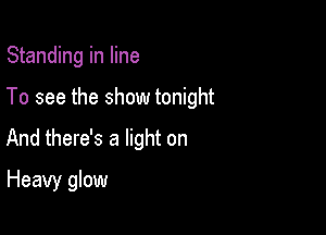 Standing in line
To see the show tonight

And there's a light on

Heavy glow