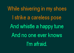 While shivering in my shoes
I strike a careless pose

And whistle a happy tune

And no one ever knows
I'm afraid.