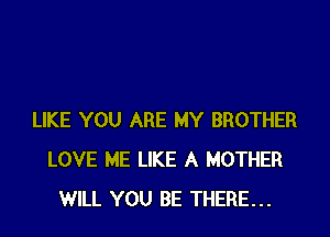 LIKE YOU ARE MY BROTHER
LOVE ME LIKE A MOTHER
WILL YOU BE THERE...