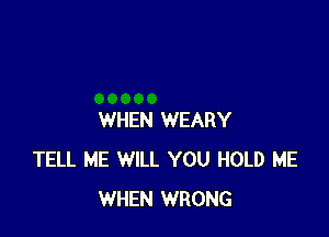WHEN WEARY
TELL ME WILL YOU HOLD ME
WHEN WRONG