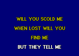 WILL YOU SCOLD ME

WHEN LOST WILL YOU
FIND ME
BUT THEY TELL ME