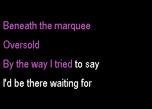 Beneath the marquee

Oversold

By the way I tried to say

I'd be there waiting for