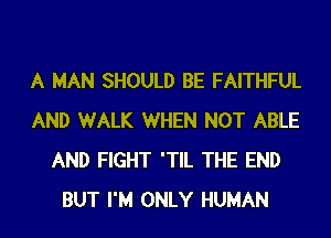 A MAN SHOULD BE FAITHFUL
AND WALK WHEN NOT ABLE
AND FIGHT 'TIL THE END
BUT I'M ONLY HUMAN
