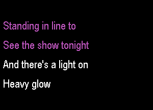 Standing in line to

See the show tonight

And there's a light on

Heavy glow