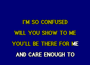 I'M SO CONFUSED

WILL YOU SHOW TO ME
YOU'LL BE THERE FOR ME
AND CARE ENOUGH TO