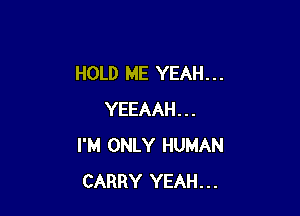 HOLD ME YEAH. . .

YEEAAH...
I'M ONLY HUMAN
CARRY YEAH...