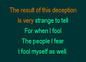 The result of this deception

Is very strange to tell
For when I fool
The people I fear
I fool myself as well.