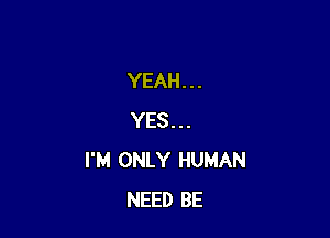 YEAH...

YES...
I'M ONLY HUMAN
NEED BE