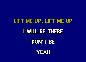 LIFT ME UP, LIFT ME UP

I WILL BE THERE
DON'T BE
YEAH