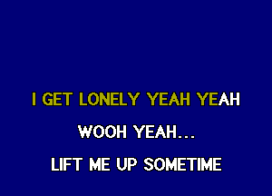 I GET LONELY YEAH YEAH
WOOH YEAH...
LIFT ME UP SOMETIME