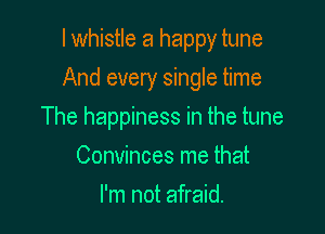 I whistle a happy tune

And every single time

The happiness in the tune
Convinces me that
I'm not afraid.