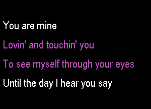 You are mine

Lovin' and touchin' you

To see myself through your eyes

Until the day I hear you say