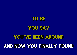 TO BE

YOU SAY
YOU'VE BEEN AROUND
AND NOW YOU FINALLY FOUND