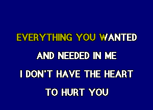 EVERYTHING YOU WANTED

AND NEEDED IN ME
I DON'T HAVE THE HEART
T0 HURT YOU