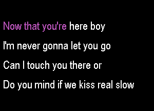 Now that you're here boy

I'm never gonna let you go

Can I touch you there or

Do you mind if we kiss real slow