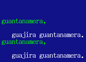 guantanamera,

guajira guantanamera.
guantanamera,

guajira guantanamera.